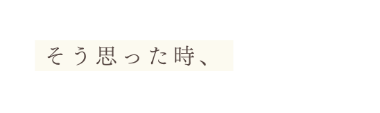 そう思った時