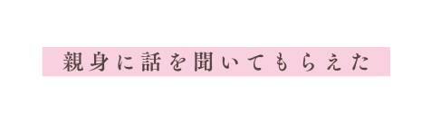 親身に話を聞いてもらえた