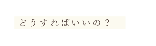 どうすればいいの