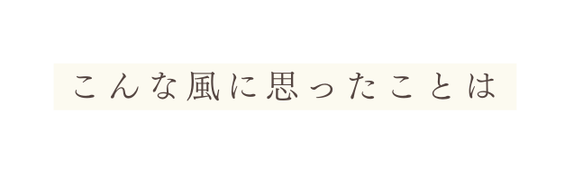 こんな風に思ったことは